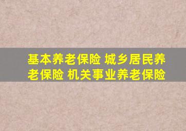 基本养老保险 城乡居民养老保险 机关事业养老保险